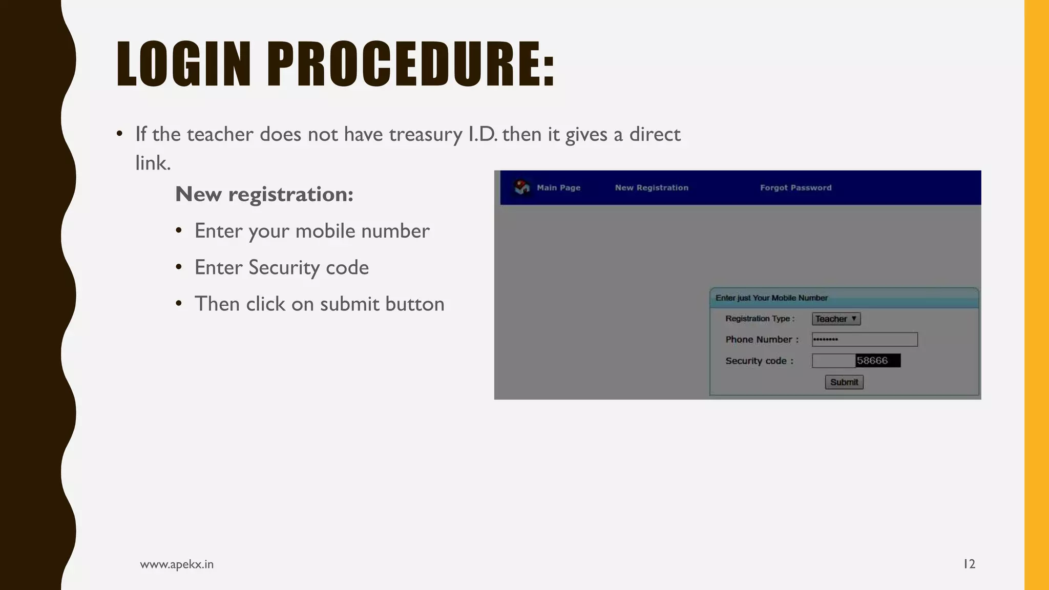 • If the teacher does not have treasury I.D. then it gives a direct
link.
www.apekx.in 12
LOGIN PROCEDURE:
New registration:
• Enter your mobile number
• Enter Security code
• Then click on submit button
 