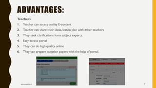 Teachers:
1. Teacher can access quality E-content
2. Teacher can share their ideas, lesson plan with other teachers
3. They seek clarifications form subject experts.
4. Easy access portal
5. They can do high quality online
6. They can prepare question papers with the help of portal.
www.apekx.in 7
ADVANTAGES:
 