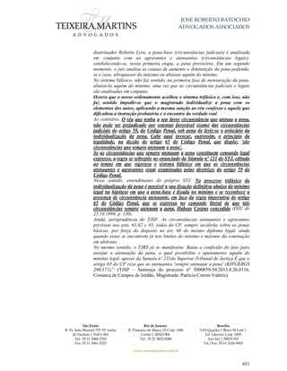 JOSÉ ROBERTO BATOCHIO
ADVOGADOS ASSOCIADOS
São Paulo
R. Pe. João Manuel 755 19º andar
Jd Paulista | 01411-001
Tel.: 55 11 3060-3310
Fax: 55 11 3061-2323
Rio de Janeiro
R. Primeiro de Março 23 Conj. 1606
Centro| 20010-904 
Tel.: 55 21 3852-8280
Brasília
SAS Quadra 1 Bloco M Lote 1
Ed. Libertas Conj. 1009
Asa Sul | 70070-935
Tel./Fax: 55 61 3326-9905
www.teixeiramartins.com.br
451
doutrinador Roberto Lyra, a pena-base (circunstâncias judiciais) é analisada
em conjunto com as agravantes e atenuantes (circunstâncias legais),
estabelecendo-se, nessa primeira etapa, a pena provisória. Em um segundo
momento, o juiz analisa as causas de aumento e diminuição da pena podendo,
se o caso, ultrapassar do máximo ou abaixar aquém do mínimo.
No sistema bifásico, não faz sentido, na primeira fase de mensuração da pena,
abaixá-la aquém do mínimo, uma vez que as circunstâncias judiciais e legais
são analisadas em conjunto.
Ocorre que o nosso ordenamento acolheu o sistema trifásico e, com isso, não
faz sentido impedir-se que o magistrado individualize a pena com os
elementos dos autos, aplicando a mesma sanção ao réu confesso e aquele que
dificultou a instrução probatória e o encontro da verdade real.
Ao contrário. O réu que tenha a seu favor circunstância que atenua a pena,
não pode ser prejudicado por ostentar favorável exame das circunstâncias
judiciais do artigo 59, do Código Penal, sob pena de ferir-se o princípio da
individualização da pena. Cabe aqui invocar, outrossim, o princípio da
legalidade, na dicção do artigo 65 do Código Penal, que dispõe: 'são
circunstâncias que sempre atenuam a pena'.
Se as circunstâncias que sempre atenuam a pena constituem comando legal
expresso, a regra se sobrepõe ao enunciado da Súmula nº 231 do STJ, editada
ao tempo em que vigorava o sistema bifásico em que as circunstâncias
atenuantes e agravantes eram examinadas pelas diretrizes do artigo 59 do
Código Penal.
Nesse sentido, entendimento do próprio STJ: No processo trifásico da
individualização da pena é possível a sua fixação definitiva abaixo do mínimo
legal na hipótese em que a pena-base é fixada no mínimo e se reconhece a
presença de circunstância atenuante, em face da regra imperativa do artigo
65 do Código Penal, que se expressa no comando literal de que tais
circunstâncias sempre atenuam a pena. Habeas Corpus concedido (DJU de
25.10.1999, p. 130).
Ainda, jurisprudência do TJSP: As circunstâncias atenuantes e agravantes
previstas nos arts. 61,62 e 65, todos do CP, sempre incidirão sobre as penas
básicas, por força do disposto no art. 68 do mesmo diploma legal, ainda
quando essas se encontrem já nos limites do mínimo e máximo da cominação
em abstrato.
No mesmo sentido, o TJRS já se manifestou: Basta a confissão do fato para
ensejar a atenuação da pena, a qual possibilita o apenamento aquém do
mínimo legal, apesar da Sumula nº 231do Superior Tribunal de Justiça É que o
artigo 65 do CP reza que as atenuantes 'sempre atenuam a pena' (RJTGERGS
200/171).” (TJSP – Sentença do processo nº 3000859-54.2013.8.26.0116,
Comarca de Campos de Jordão, Magistrada: Patrícia Cotrim Valério)
 