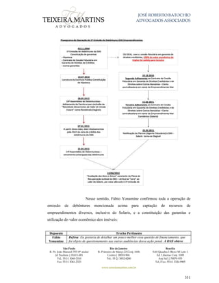 JOSÉ ROBERTO BATOCHIO
ADVOGADOS ASSOCIADOS
São Paulo
R. Pe. João Manuel 755 19º andar
Jd Paulista | 01411-001
Tel.: 55 11 3060-3310
Fax: 55 11 3061-2323
Rio de Janeiro
R. Primeiro de Março 23 Conj. 1606
Centro| 20010-904 
Tel.: 55 21 3852-8280
Brasília
SAS Quadra 1 Bloco M Lote 1
Ed. Libertas Conj. 1009
Asa Sul | 70070-935
Tel./Fax: 55 61 3326-9905
www.teixeiramartins.com.br
351
Nesse sentido, Fábio Yonamine confirmou toda a operação de
emissão de debêntures mencionada acima para captação de recursos de
empreendimentos diversos, inclusive do Solaris, e a constituição das garantias e
utilização do valor econômico dos imóveis:
Depoente Trecho Pertinente
Fábio
Yonamine
Defesa: Eu gostaria de detalhar um pouco melhor essa questão de financiamento, que
foi objeto de questionamento nas outras audiências dessa ação penal. A OAS obteve
 