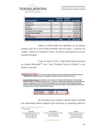 JOSÉ ROBERTO BATOCHIO
ADVOGADOS ASSOCIADOS
São Paulo
R. Pe. João Manuel 755 19º andar
Jd Paulista | 01411-001
Tel.: 55 11 3060-3310
Fax: 55 11 3061-2323
Rio de Janeiro
R. Primeiro de Março 23 Conj. 1606
Centro| 20010-904 
Tel.: 55 21 3852-8280
Brasília
SAS Quadra 1 Bloco M Lote 1
Ed. Libertas Conj. 1009
Asa Sul | 70070-935
Tel./Fax: 55 61 3326-9905
www.teixeiramartins.com.br
365
Embora o referido quadro não especifique, em um primeiro
momento, quais são as duas unidades autônomas ainda em estoque – e, portanto, não
vendidas – referentes ao condomínio “Solaris”, um relatório apresentado posteriormente
elucidou tal incógnita.
É que, em março de 2016, o administrador judicial apresentou
um relatório diferenciado229
com o título “Principais Eventos do Período” e, nele,
destacou o que segue:
Da informação acima, extraída do sobredito relatório elaborado
pelo administrador judicial responsável pela fiscalização da recuperação judicial do
229
Evento 730.
 