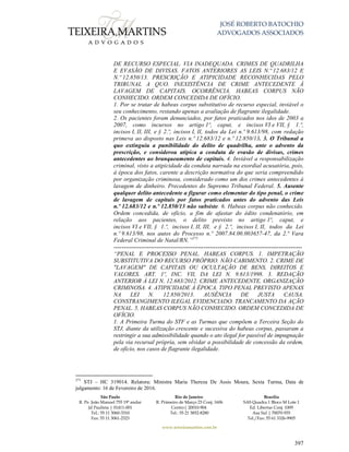JOSÉ ROBERTO BATOCHIO
ADVOGADOS ASSOCIADOS
São Paulo
R. Pe. João Manuel 755 19º andar
Jd Paulista | 01411-001
Tel.: 55 11 3060-3310
Fax: 55 11 3061-2323
Rio de Janeiro
R. Primeiro de Março 23 Conj. 1606
Centro| 20010-904 
Tel.: 55 21 3852-8280
Brasília
SAS Quadra 1 Bloco M Lote 1
Ed. Libertas Conj. 1009
Asa Sul | 70070-935
Tel./Fax: 55 61 3326-9905
www.teixeiramartins.com.br
397
DE RECURSO ESPECIAL. VIA INADEQUADA. CRIMES DE QUADRILHA
E EVASÃO DE DIVISAS. FATOS ANTERIORES AS LEIS N.º 12.683/12 E
N.º 12.850/13. PRESCRIÇÃO E ATIPICIDADE RECONHECIDAS PELO
TRIBUNAL A QUO. INEXISTÊNCIA DE CRIME ANTECEDENTE À
LAVAGEM DE CAPITAIS. OCORRÊNCIA. HABEAS CORPUS NÃO
CONHECIDO. ORDEM CONCEDIDA DE OFÍCIO.
1. Por se tratar de habeas corpus substitutivo de recurso especial, inviável o
seu conhecimento, restando apenas a avaliação de flagrante ilegalidade.
2. Os pacientes foram denunciados, por fatos praticados nos idos de 2003 a
2007, como incursos no artigo 1º, caput, e incisos VI e VII, § 1.º,
incisos I, II, III, e § 2.º, incisos I, II, todos da Lei n.º 9.613/98, com redação
primeva ao disposto nas Leis n.º 12.683/12 e n.º 12.850/13. 3. O Tribunal a
quo extinguiu a punibilidade do delito de quadrilha, ante o advento da
prescrição, e considerou atípica a conduta de evasão de divisas, crimes
antecedentes ao branqueamento de capitais. 4. Inviável a responsabilização
criminal, visto a atipicidade da conduta narrada na exordial acusatória, pois,
à época dos fatos, carente a descrição normativa do que seria compreendido
por organização criminosa, considerado como um dos crimes antecedentes à
lavagem de dinheiro. Precedentes do Supremo Tribunal Federal. 5. Ausente
qualquer delito antecedente a figurar como elementar do tipo penal, o crime
de lavagem de capitais por fatos praticados antes do advento das Leis
n.º 12.683/12 e n.º 12.850/13 não subsiste. 6. Habeas corpus não conhecido.
Ordem concedida, de ofício, a fim de afastar do édito condenatório, em
relação aos pacientes, o delito previsto no artigo 1º, caput, e
incisos VI e VII, § 1.º, incisos I, II, III, e § 2.º, incisos I, II, todos da Lei
n.º 9.613/98, nos autos do Processo n.º 2007.84.00.003657-47, da 2.ª Vara
Federal Criminal de Natal/RN.”271
------------------------------------------------------------------------------------------------
“PENAL E PROCESSO PENAL. HABEAS CORPUS. 1. IMPETRAÇÃO
SUBSTITUTIVA DO RECURSO PRÓPRIO. NÃO CABIMENTO. 2. CRIME DE
"LAVAGEM" DE CAPITAIS OU OCULTAÇÃO DE BENS, DIREITOS E
VALORES. ART. 1º, INC. VII, DA LEI N. 9.613/1998. 3. REDAÇÃO
ANTERIOR À LEI N. 12.683/2012. CRIME ANTECEDENTE. ORGANIZAÇÃO
CRIMINOSA. 4. ATIPICIDADE À ÉPOCA. TIPO PENAL PREVISTO APENAS
NA LEI N. 12.850/2013. AUSÊNCIA DE JUSTA CAUSA.
CONSTRANGIMENTO ILEGAL EVIDENCIADO. TRANCAMENTO DA AÇÃO
PENAL. 5. HABEAS CORPUS NÃO CONHECIDO. ORDEM CONCEDIDA DE
OFÍCIO.
1. A Primeira Turma do STF e as Turmas que compõem a Terceira Seção do
STJ, diante da utilização crescente e sucessiva do habeas corpus, passaram a
restringir a sua admissibilidade quando o ato ilegal for passível de impugnação
pela via recursal própria, sem olvidar a possibilidade de concessão da ordem,
de ofício, nos casos de flagrante ilegalidade.
271
STJ – HC 319014. Relatora: Ministra Maria Thereza De Assis Moura, Sexta Turma, Data de
julgamento: 16 de Fevereiro de 2016.
 