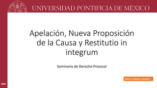 MMB
Apelación, Nueva Proposición
de la Causa y Restitutio in
integrum
Seminario de Derecho Procesal
Mario Medina Balam
 