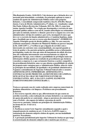 Min.Benjamin Zymler, 24.04.2013). Vale destacar que a licitação deve ser
norteada pela honestidade e seriedade. Os princípios aplicam-se tanto à
conduta do agente da Administração Pública como à dos próprios
licitantes. A moralidade compreende também a boa-fé. (FILHO, Marçal
Justen. Curso de Direito Administrativo, 9ª edição, ver. Atualizada e ampl.
São Paulo: Editora Revista dos Tribunais, 2013, fls. 500). E, como bem
ensina Agustin Gordillo: "Se o órgão que desempenha o exercício de uma
potestade pública utiliza-a com má-fé, usando subterfúgios ou artimanhas-
por ação ou omissão, inclusive o silencio- para levar a engano ou a erro um
administrador; tal tipo de conduta é, por certo, incompatível com o que
deve ser o exercício da função administrativa e é também ilegítima, ainda
que a faculdade que no caso se exerça seja discricionária". (GORDILLO,
Agustin, Princípios gerais de direito público, p. 186). No caso concreto,
conforme mencionou o Membro do Ministério Público no parecer lançado
às fls. 2.045-2.057: (...) Verifica-se que a ligação do servidor com o
interessado em contratar com a municipalidade, em especial quando se
trata de genitor e tio, parentes próprios, possibilita acesso a informações
privilegiadas, tendo em vista que antes do lançamento do edital, diversos
atos são realizados internamente sem necessariamente ser objeto de
publicação. Ou seja, resta evidente a possiblidade de privilégios tanto nas
informações obtidas quanto no resultado do procedimento que declarou
vencedora a empresa ré, o que certamente frustrou o caráter competitivo
do procedimento licitatório, uma vez que afastou a possibilidade de seleção
da proposta mais vantajosa para a Administração Pública, além de violar
os princípios da moralidade, da igualdade e da probidade administrativa.
Vejamos o entendimento do Supremo Tribunal Federal sobre o assunto:
ADMINISTRATIVO. IMPROBIDADE ADMINISTRATIVA.
CONTRATAÇÃO DE PRODUTOS ALIMENTÍCIOS E DE LIMPEZA
SEM LICITAÇÃO. GRAU DE PARENTESCO ENTRE OS
CONTRATANTES. ART. 11 DA LEI N. 8.429/92. ELEMENTO
SUBJETIVO DOLOSO CONFIGURADO. 1.
Trata-se o presente caso de venda realizada entre empresa comerciante de
produtos alimentícios e de limpeza e Prefeitura sem procedimento
licitatório.
2. Em recurso especial, aduz-se que, diferentemente do que consta no
acórdão recorrido, a não-realização do certame licitatório e as contratações
de quem não poderia ser contratado - alega-se parentesco do comerciante
com o Prefeito - são capazes de indicar a presença de má-fé.
Assevera-se, portanto, violação aos princípios da Administração Pública,
na forma do art. 11 da Lei n.
8.429/92.
3. Pacificou-se nesta Corte Superior entendimento segundo o qual o
enquadramento de condutas no art. 11 da Lei n. 8.429/92 requer a
constatação do elemento subjetivo doloso do agente, em sua modalidade
genérica. Precedentes.
4. A prestação jurisdicional pelo Superior Tribunal de Justiça no que tange
à caracterização do elemento subjetivo não é matéria que envolva a
 