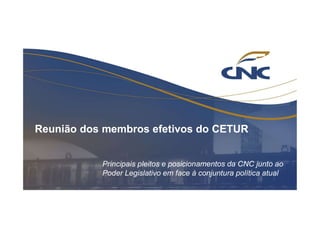 Reunião dos membros efetivos do CETUR
Principais pleitos e posicionamentos da CNC junto ao
Poder Legislativo em face à conjuntura política atual
 