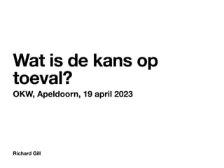 Richard Gill
Wat is de kans op
toeval?
OKW, Apeldoorn, 19 april 2023
 