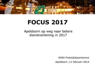 FOCUS 2017
Apeldoorn op weg naar betere
dienstverlening in 2017
KING Praktijkbijeenkomst
Apeldoorn ,11 februari 2014
 