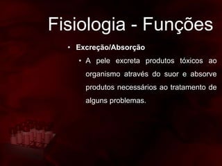 Fisiologia - Funções
• Excreção/Absorção
• A pele excreta produtos tóxicos ao
organismo através do suor e absorve
produtos necessários ao tratamento de
alguns problemas.
 