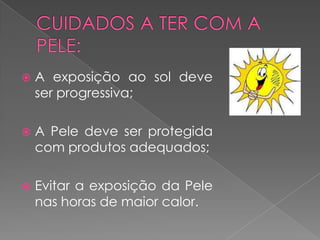    A exposição ao sol deve
    ser progressiva;

   A Pele deve ser protegida
    com produtos adequados;

   Evitar a exposição da Pele
    nas horas de maior calor.
 