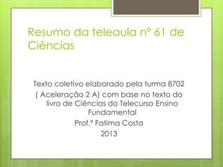 Resumo da teleaula nº 61 de
Ciências
Texto coletivo elaborado pela turma 8702
( Aceleração 2 A) com base no texto do
livro de Ciências do Telecurso Ensino
Fundamental
Prof.ª Fatima Costa
2013
 