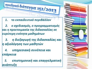 1. το εκπαιδευτικό περιβάλλον
2. ο σχεδιασμός, ο προγραμματισμός
και η προετοιμασία της διδασκαλίας σε
ευρύτερη ενότητα μαθημάτων
3. η διεξαγωγή της διδασκαλίας και
η αξιολόγηση των μαθητών
4. υπηρεσιακή συνέπεια και
επάρκεια
5. επιστημονική και επαγγελματική
ανάπτυξη
 