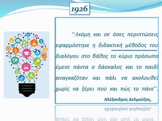 “Aκόμη και σε όσες περιπτώσεις
εφαρμόστηκε η διδακτική μέθοδος του
διαλόγου στο βάθος το κύριο πρόσωπο
έμενε πάντα ο δάσκαλος και το παιδί
αναγκαζόταν και πάλι να ακολουθεί
χωρίς να ξέρει πού και πώς το πάνε”.
Αλέξανδρος Δελμούζος,
1926
 