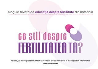Singura revistă de educație despre fertilitate din România
Revista „Ce știi despre FERTILITATEA TA?” este un proiect non-profit al Asociației SOS Infertilitatea.
www.vremcopii.ro
 