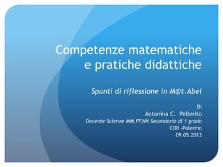 Competenze matematiche
e pratiche didattiche
Spunti di riflessione in M@t.Abel
Di
Antonina C. Pellerito
Docente Scienze MM,FF,NN Secondaria di 1 grado
CIDI -Palermo
09.05.2013
 