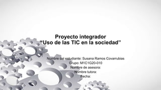 Proyecto integrador
“Uso de las TIC en la sociedad”
Nombre del estudiante: Susana Ramos Covarrubias
Grupo: M1C1G20-010
Nombre de asesora:
Nombre tutora:
Fecha:
 