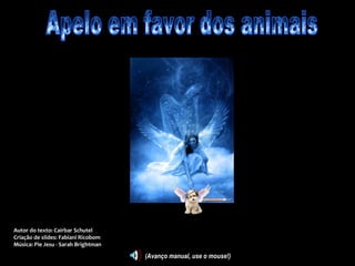 Apelo em favor dos animais Autor do texto: Cairbar Schutel Criação de slides: Fabiani Ricobom Música: Pie Jesu - Sarah Brightman (Avanço manual, use o mouse!) 