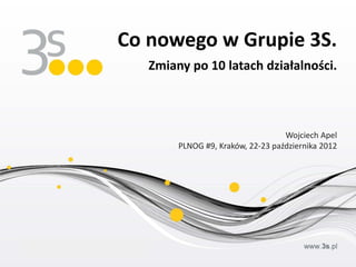 Zmiany po 10 latach działalności.
Wojciech Apel
PLNOG #9, Kraków, 22-23 października 2012
Co nowego w Grupie 3S.
 