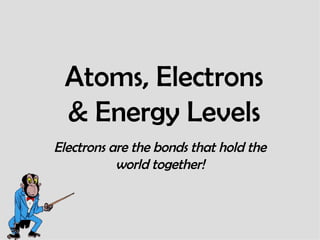 Atoms, Electrons & Energy Levels Electrons are the bonds that hold the world together! 