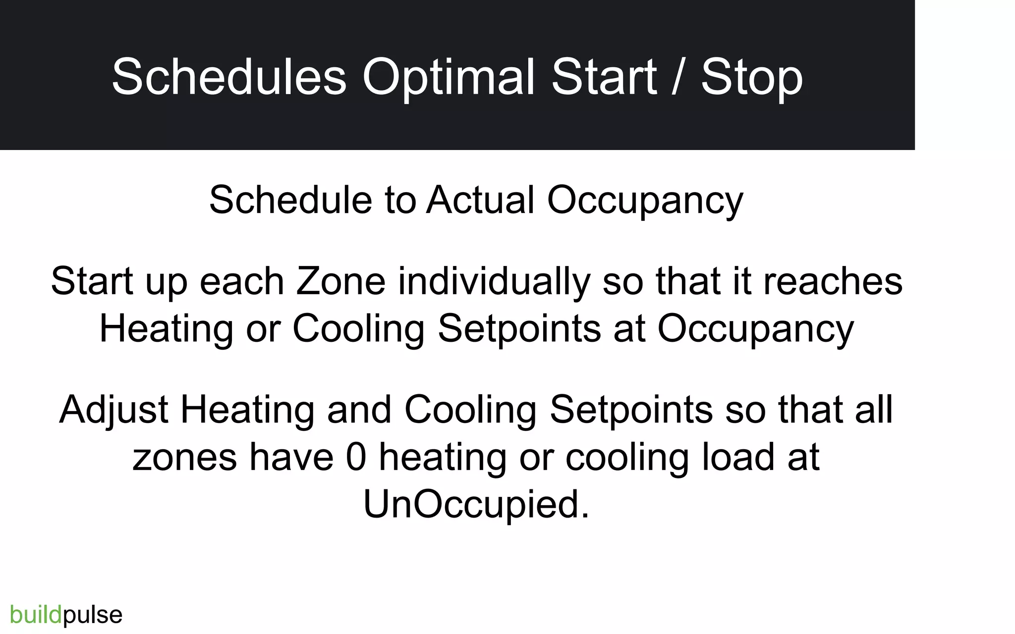 Schedule to Actual Occupancy
Start up each Zone individually so that it reaches
Heating or Cooling Setpoints at Occupancy
Adjust Heating and Cooling Setpoints so that all
zones have 0 heating or cooling load at
UnOccupied.
buildpulse
Schedules Optimal Start / Stop
 