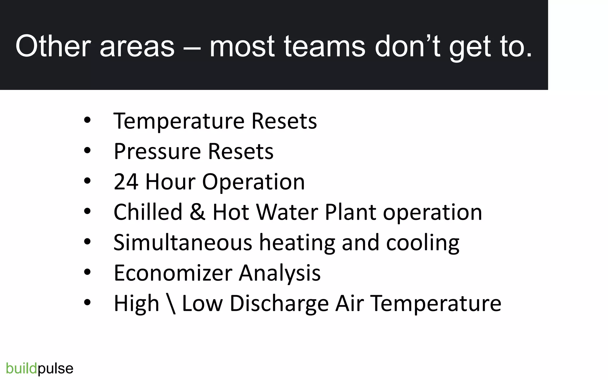 Other Examples
• Temperature Resets
• Pressure Resets
• 24 Hour Operation
• Chilled & Hot Water Plant operation
• Simultaneous heating and cooling
• Economizer Analysis
• High  Low Discharge Air Temperature
buildpulse
Other areas – most teams don’t get to.
 