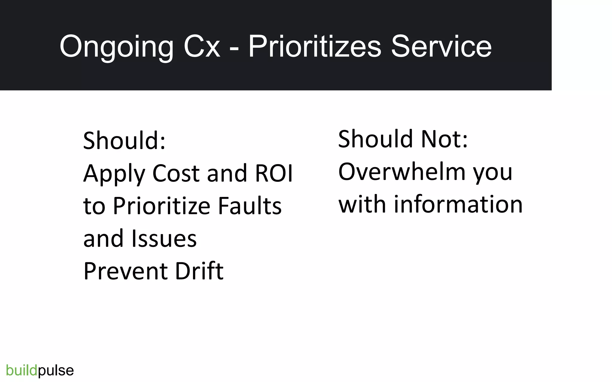 On-Going Cx  Prioritize Service
Should:
Apply Cost and ROI
to Prioritize Faults
and Issues
Prevent Drift
Should Not:
Overwhelm you
with information
buildpulse
Ongoing Cx - Prioritizes Service
 