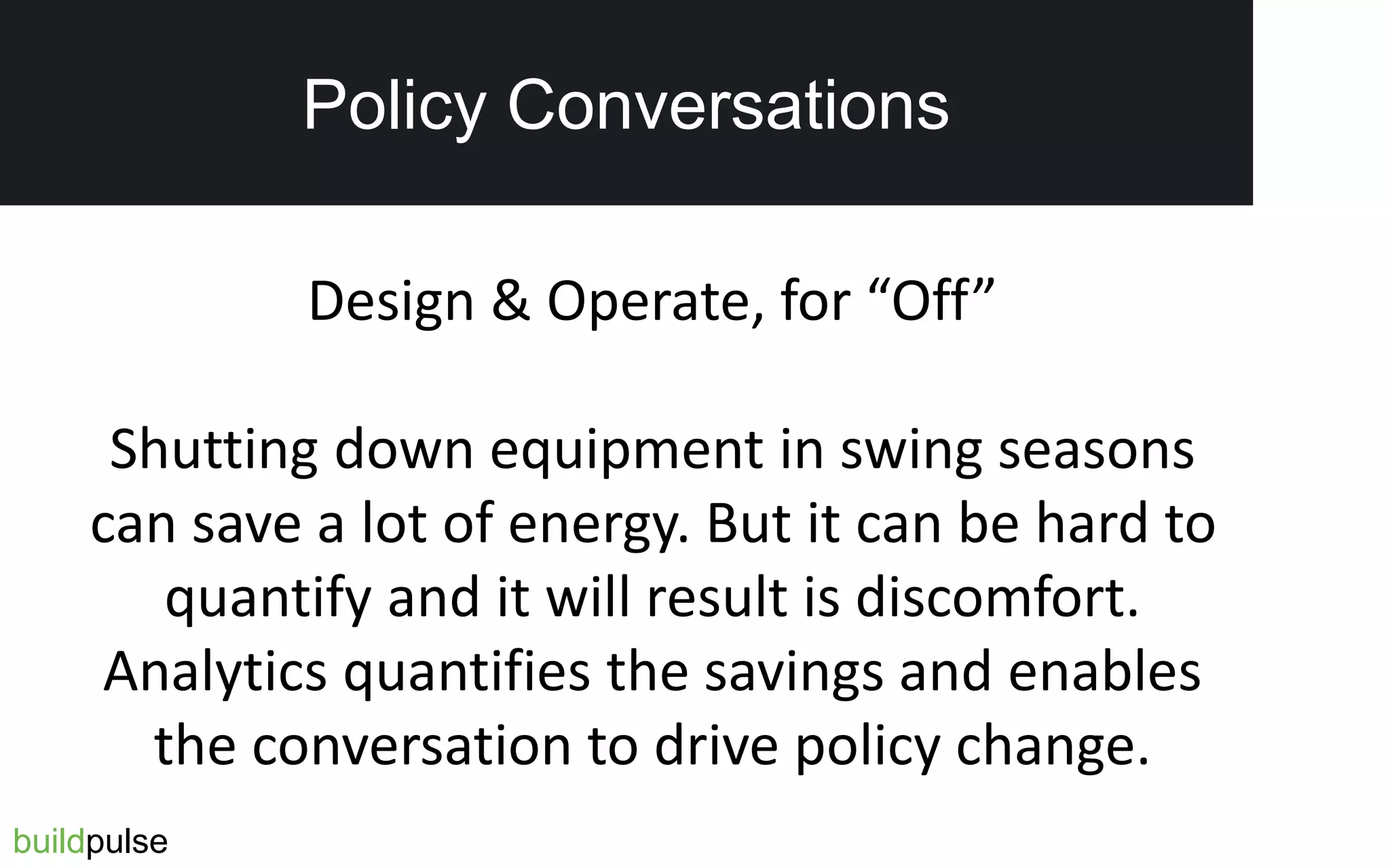 Reduced Tenant Complaints
buildpulse
Policy Conversations
Design & Operate, for “Off”
Shutting down equipment in swing seasons
can save a lot of energy. But it can be hard to
quantify and it will result is discomfort.
Analytics quantifies the savings and enables
the conversation to drive policy change.
 