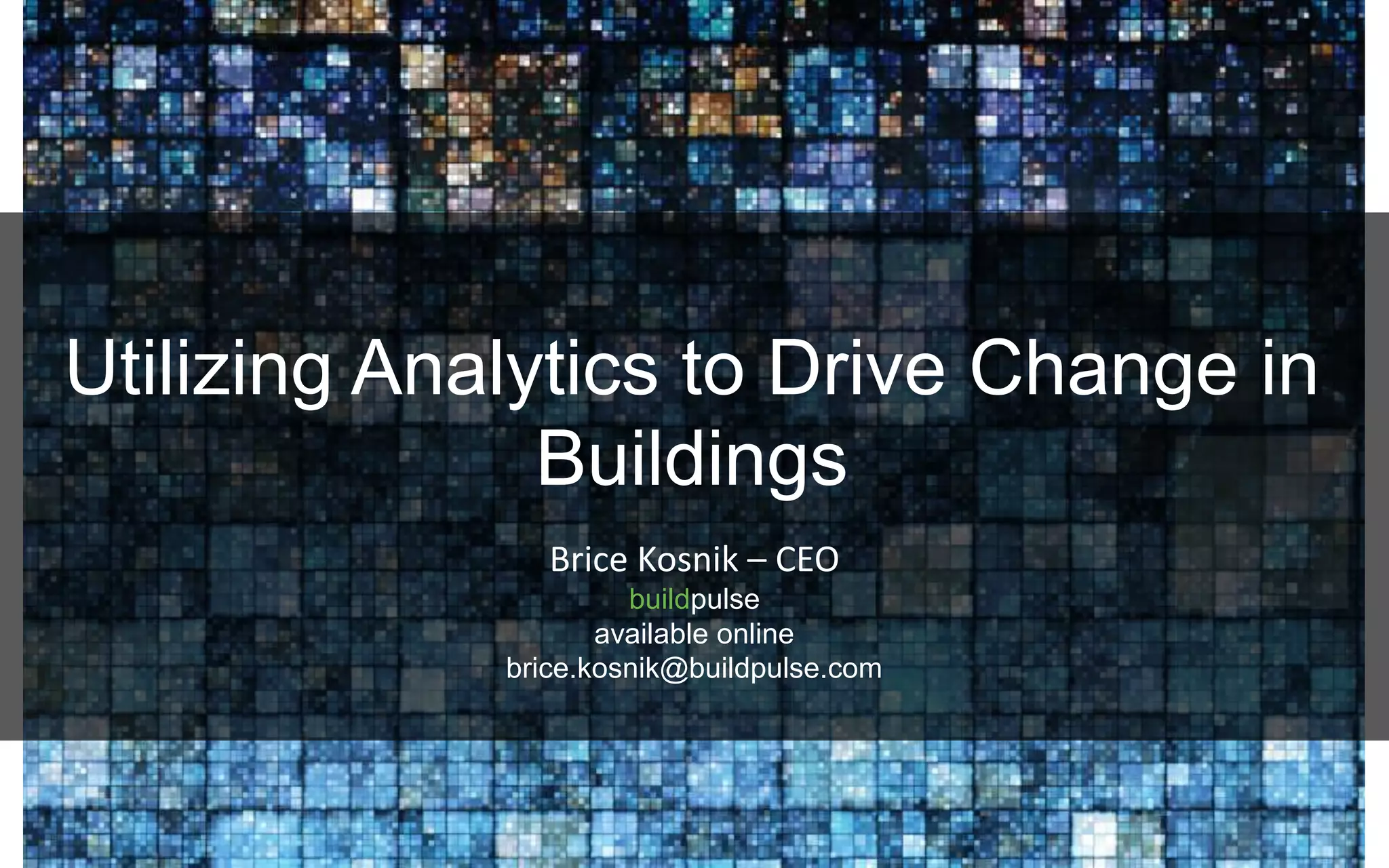 Brice Kosnik – CEO
buildpulse
available online
brice.kosnik@buildpulse.com
Utilizing Analytics to Drive Change in
Buildings
 