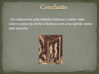 Ao realizarmos este trabalho ficámos a saber mais
sobre a pena de morte e ficámos com uma opinião sobre
este assunto.
 