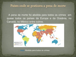 A pena de morte foi abolida para todos os crimes em
quase todos os países da Europa e da Oceânia, no
Canadá, no México entre outros.
Azul: Abolida para todos os crimes
 