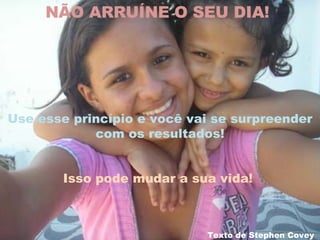 NÃO ARRUÍNE O SEU DIA!  Use esse princípio e você vai se surpreender com os resultados! Isso pode mudar a sua vida!    Texto de Stephen Covey  