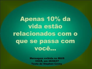 Apenas 10% da vida estão relacionados com o que se passa com você... Mensagem exibida no MAIS VOCÊ, em 28/06/07 Texto de Stephen Covey  