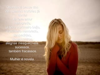 Quando já passa dos 20, quantas histórias já conta! Já teve amor malogrado, já teve o primeiro beijo, o primeiro namorado, despedidas, desencontros, alegrias inesquecíveis, sucessos, também fracassos. Mulher é novela. 