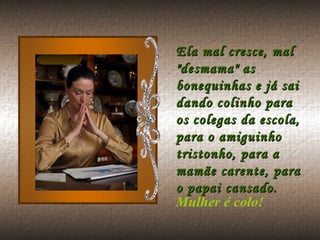 Ela mal cresce, mal "desmama" as  bonequinhas e já sai dando colinho para os colegas da escola, para o amiguinho tristonho, para a mamãe carente, para o papai cansado.  Mulher é colo! 
