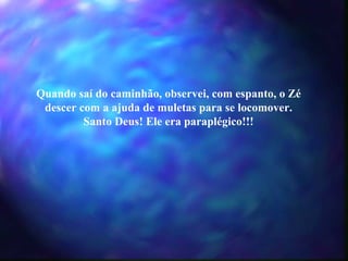 Quando saí do caminhão, observei, com espanto, o Zé descer com a ajuda de muletas para se locomover. Santo Deus! Ele era paraplégico!!! 