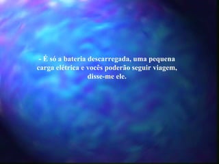 - É só a bateria descarregada, uma pequena carga elétrica e vocês poderão seguir viagem, disse-me ele. 