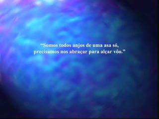 “ Somos todos anjos de uma asa só, precisamos nos abraçar para alçar vôo.” 