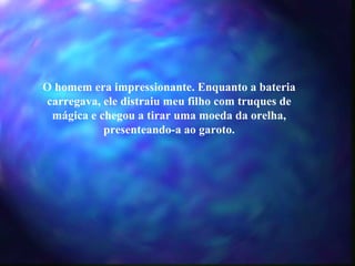O homem era impressionante. Enquanto a bateria carregava, ele distraiu meu filho com truques de mágica e chegou a tirar uma moeda da orelha, presenteando-a ao garoto. 