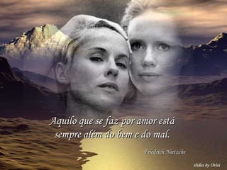 Aquilo que se faz por amor está sempre além do bem e do mal. Friedrich Nietzche 
