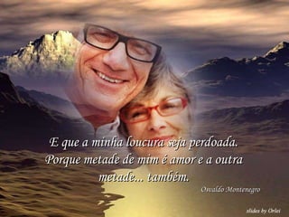 E que a minha loucura seja perdoada. Porque metade de mim é amor e a outra metade... também. Osvaldo Montenegro 