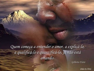 Quem começa a entender o amor, a explicá-lo, a qualificá-lo e quantificá-lo, já não está amando. Gilberto Freire 