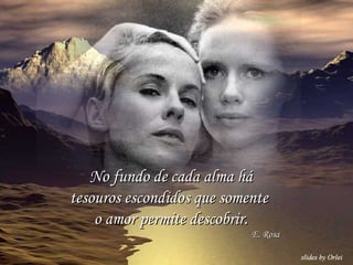 No fundo de cada alma há tesouros escondidos que somente  o amor permite descobrir. E. Rosa 