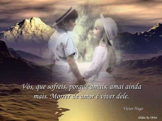 Vós, que sofreis, porque amais, amai ainda mais. Morrer de amor é viver dele. Victor Hugo 