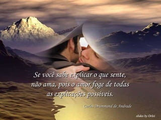 Se você sabe explicar o que sente, não ama, pois o amor foge de todas as explicações possíveis. Carlos Drummond de Andrade 