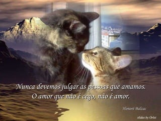 Nunca devemos julgar as pessoas que amamos. O amor que não é cego, não é amor. Honoré Balzac 