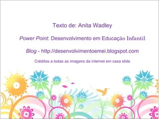 Texto de: Anita Wadley Power Point : Desenvolvimento em Educaç ão Infantil Blog  - http://desenvolvimentoemei.blogspot.com Créditos a todas as imagens da internet em casa slide 