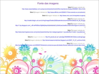 Slide 2 ( Imagen retirada de:  http://www.essentialbaby.com.au/sponsorship/advertorial-2/the-importance-of-play-20080901-46vx.html ) Slide 3 ( Imagem retirada de:  http://www.elfinha.com/2008/01/15/arrumando-e-concertando ) Slide 4 ( Imagem retirada de:  http://www.omo.com.br/respeite-a-sujeira ) Slide 5 ( imagem retirada de:  http://ziraldo.blogtv.uol.com.br/img/image/Ziraldo/2009/setembro/zoom/SoPensoNisso16_09_09.jpg ) Slide 6 ( Imagem retirada de:  http://1.bp.blogspot.com/_-dR-wPK9DaU/Sj8AKjhlqoI/AAAAAAAACJ0/ikWzwUhas6k/s1600-h/formiga+e+crian%C3%83%C2%A7a.jpg ) Slide 7 ( Imagem retirada de:  http://www.learningresources.com/product/parents/shop+by+category/games+-+puzzles/floor+mats+-+puzzles/usa+foam+map+puzzle.do# ) Slide 8 ( Imagem retirada de:  http://fc.yesnet.yk.ca/~cphodgin/S009DEC84.0/kids-cooking2.jpg ) Slide 9 ( Imagem retirada de:  http://ameninaeasmontanhas.blogspot.com/2007_12_01_archive.html ) Slide 10 ( Imagem retirada de:  http://psicosaber.wordpress.com/2009/07/24/estudo-comprova-que-atividades-fisicas-melhoram-o-sono-das-criancas ) Fonte das imagens 