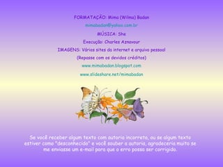 FORMATAÇÃO: Mima (Wilma) Badan [email_address] MÚSICA: She Execução: Charles Aznavour IMAGENS: Vários sites da internet e arquivo pessoal (Repasse com os devidos créditos) www.mimabadan.blogspot.com www.slideshare.net/mimabadan 