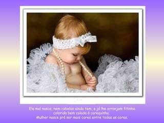 Ela mal nasce, nem cabelos ainda tem, e já lhe arranjam fitinha colorida bem colada à carequinha.  Mulher nasce prá ser mais cores entre todas as cores. 