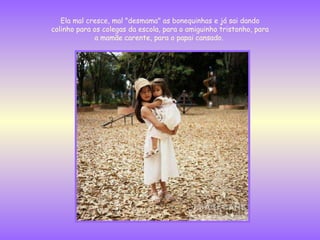 Ela mal cresce, mal "desmama" as bonequinhas e já sai dando colinho para os colegas da escola, para o amiguinho tristonho, para a mamãe carente, para o papai cansado.  