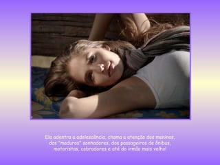 Ela adentra a adolescência, chama a atenção dos meninos, dos "maduros" sonhadores, dos passageiros de ônibus, motoristas, cobradores e até do irmão mais velho! 